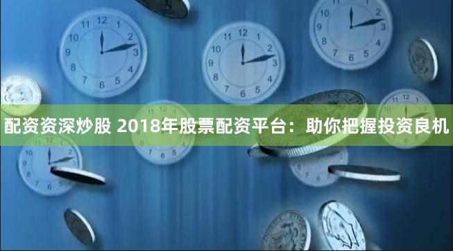 配资资深炒股 2018年股票配资平台：助你把握投资良机