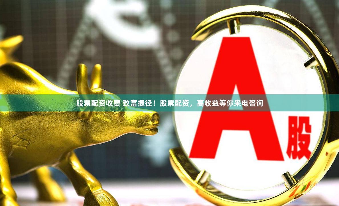 股票配资收费 致富捷径！股票配资，高收益等你来电咨询