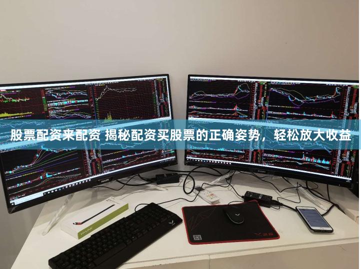 股票配资来配资 揭秘配资买股票的正确姿势，轻松放大收益