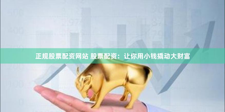 正规股票配资网站 股票配资：让你用小钱撬动大财富