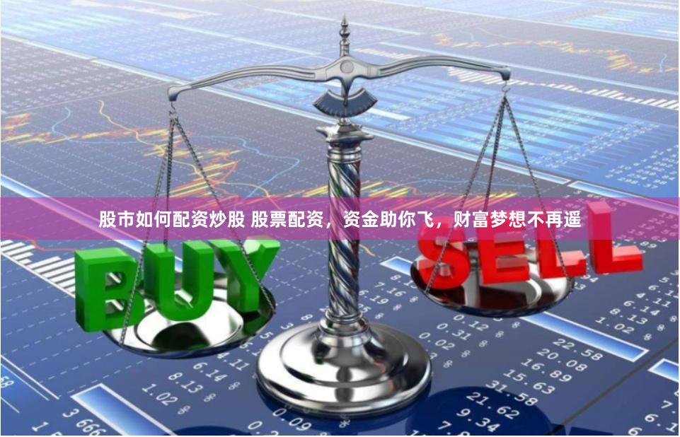 股市如何配资炒股 股票配资，资金助你飞，财富梦想不再遥