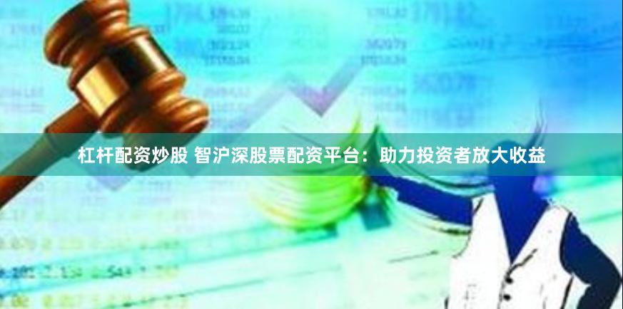 杠杆配资炒股 智沪深股票配资平台：助力投资者放大收益