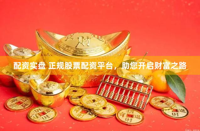 配资实盘 正规股票配资平台，助您开启财富之路