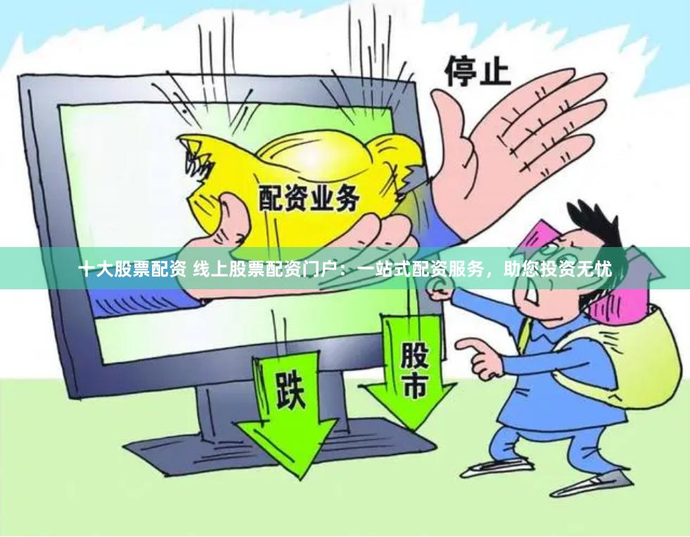 十大股票配资 线上股票配资门户：一站式配资服务，助您投资无忧