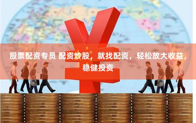股票配资专员 配资炒股，就找配资，轻松放大收益，稳健投资