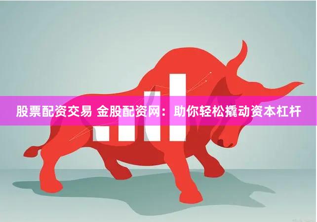 股票配资交易 金股配资网：助你轻松撬动资本杠杆