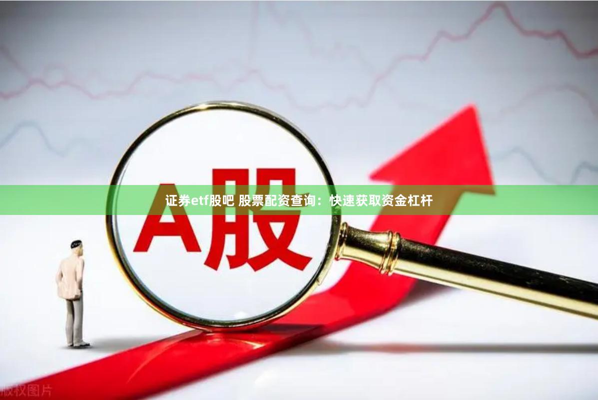 证券etf股吧 股票配资查询：快速获取资金杠杆