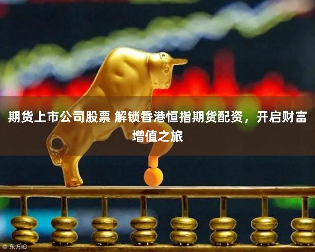 期货上市公司股票 解锁香港恒指期货配资，开启财富增值之旅
