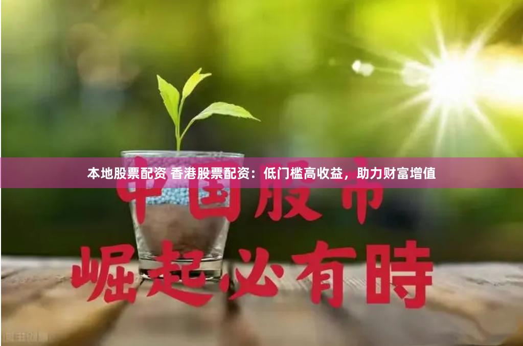 本地股票配资 香港股票配资：低门槛高收益，助力财富增值