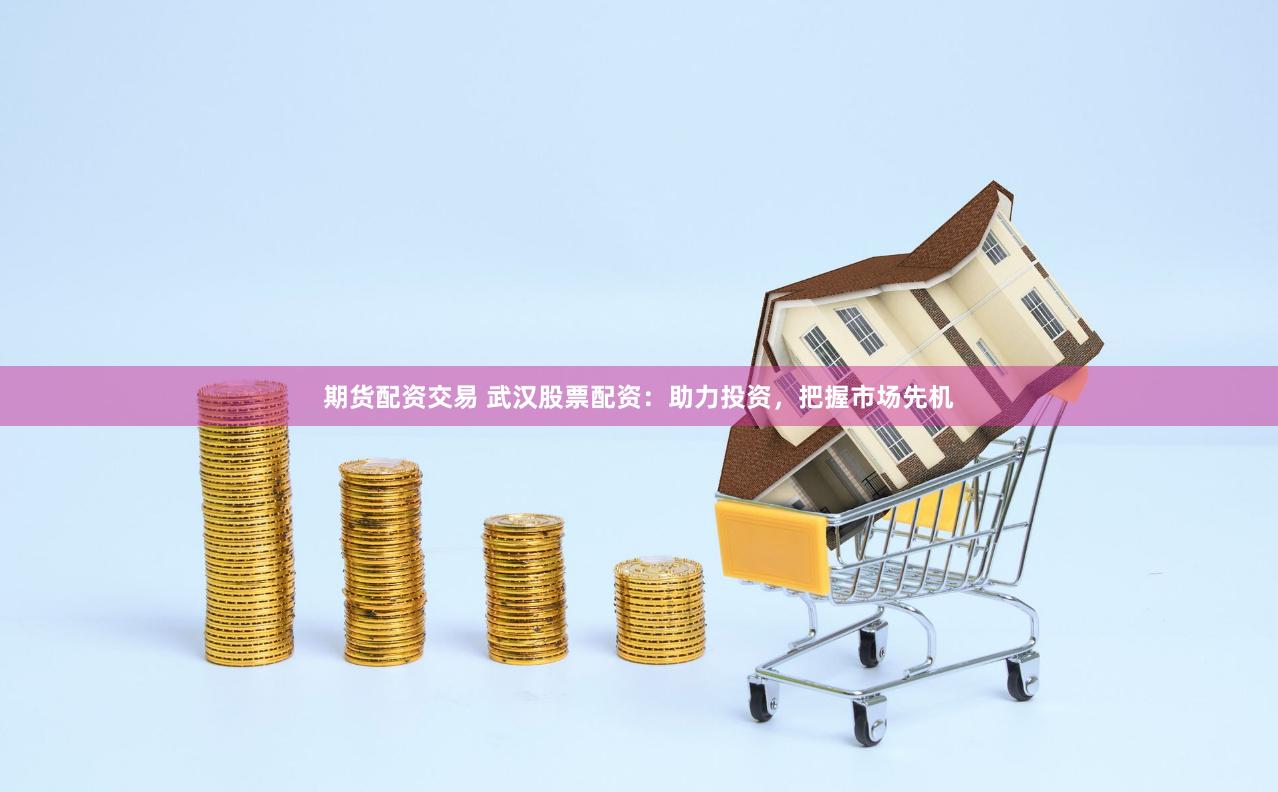 期货配资交易 武汉股票配资：助力投资，把握市场先机