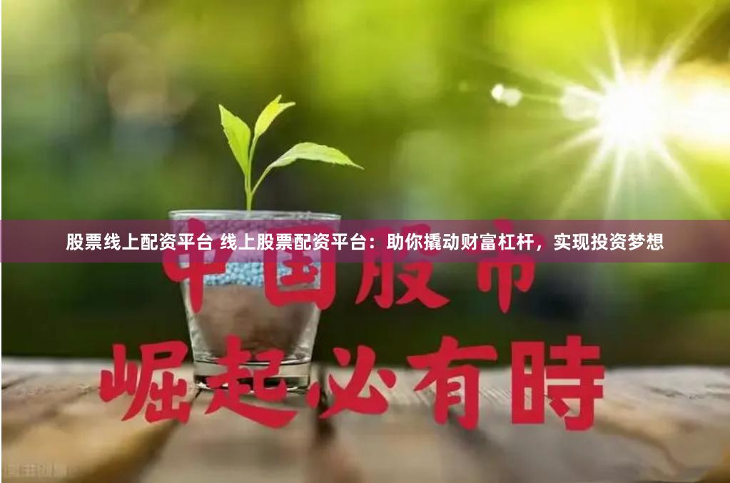 股票线上配资平台 线上股票配资平台：助你撬动财富杠杆，实现投资梦想