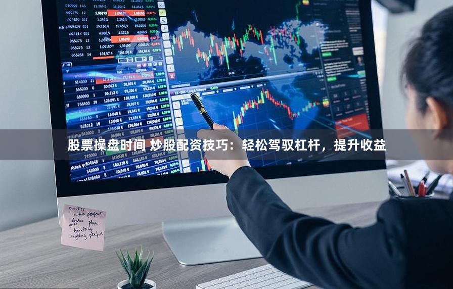 股票操盘时间 炒股配资技巧：轻松驾驭杠杆，提升收益