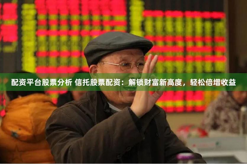 配资平台股票分析 信托股票配资：解锁财富新高度，轻松倍增收益