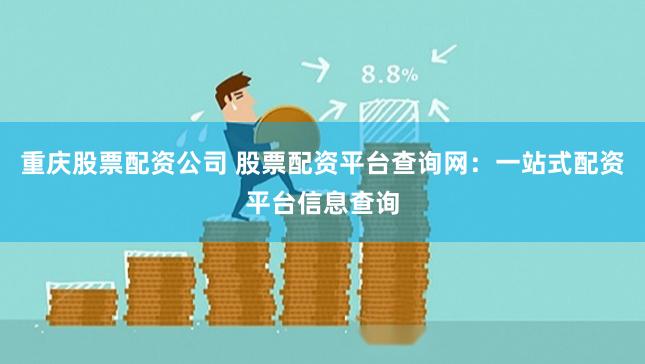重庆股票配资公司 股票配资平台查询网：一站式配资平台信息查询