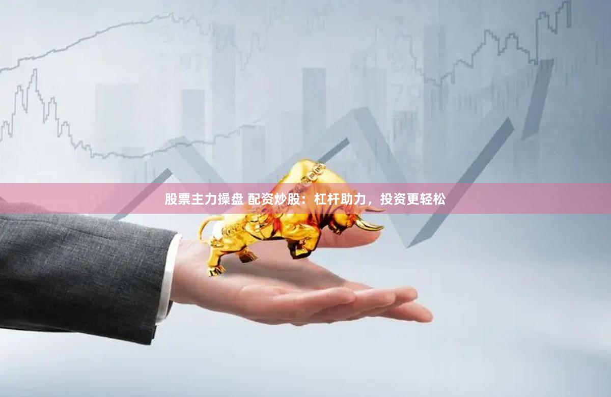 股票主力操盘 配资炒股：杠杆助力，投资更轻松