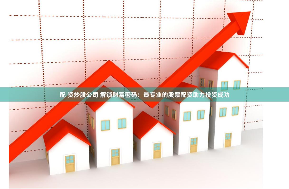 配 资炒股公司 解锁财富密码：最专业的股票配资助力投资成功