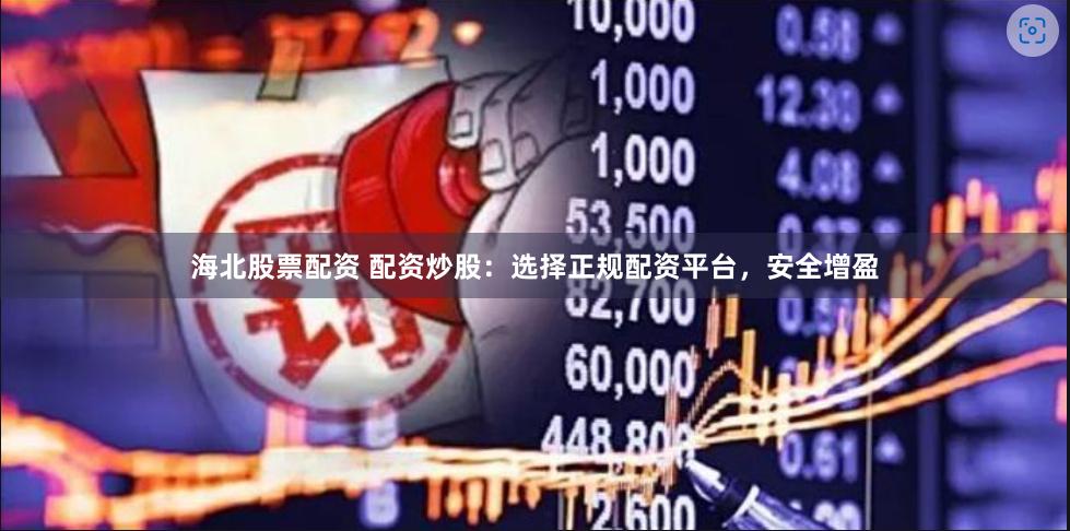 海北股票配资 配资炒股：选择正规配资平台，安全增盈