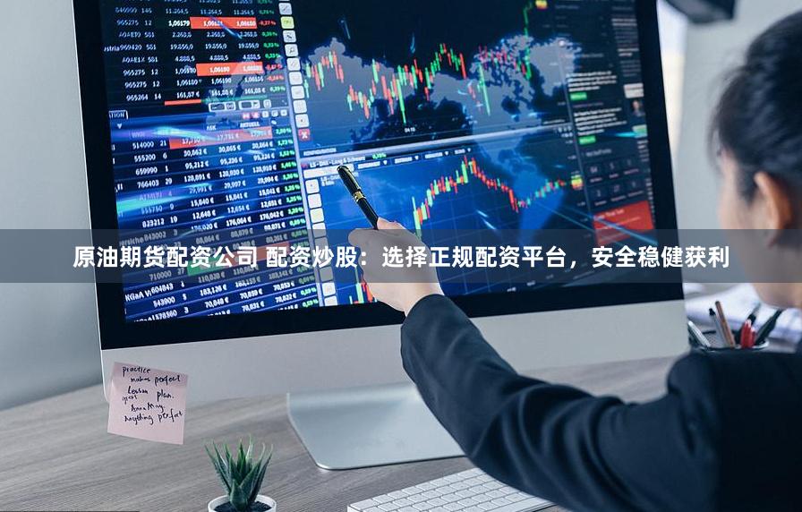 原油期货配资公司 配资炒股：选择正规配资平台，安全稳健获利