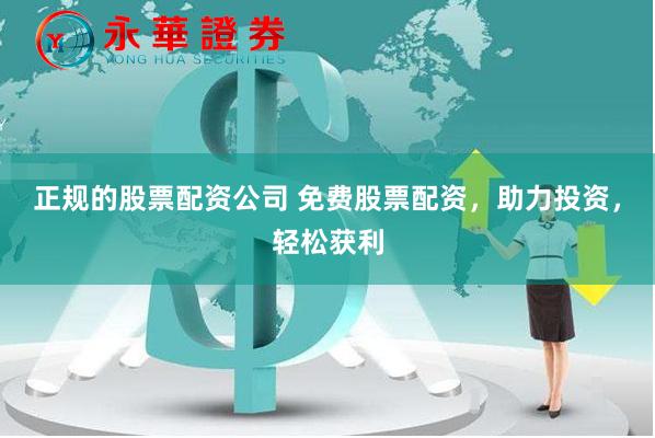 正规的股票配资公司 免费股票配资，助力投资，轻松获利