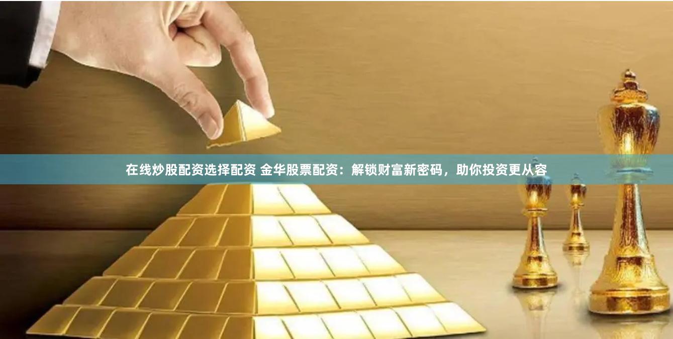 在线炒股配资选择配资 金华股票配资：解锁财富新密码，助你投资更从容