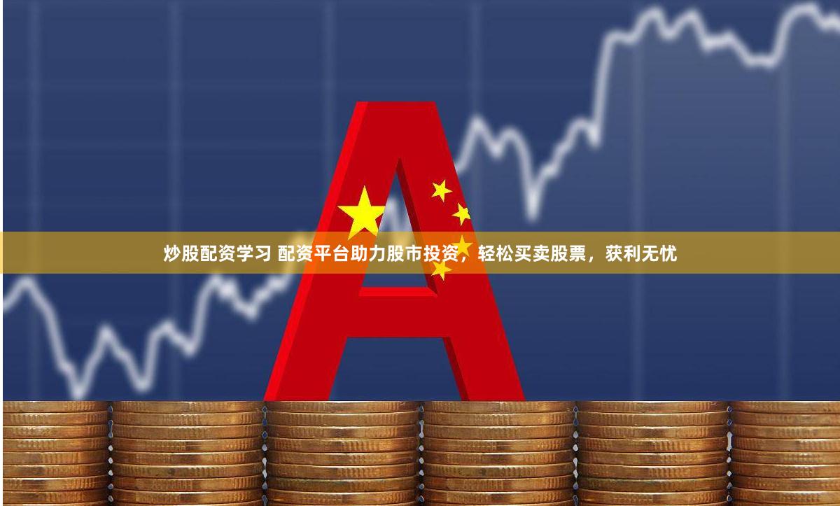 炒股配资学习 配资平台助力股市投资，轻松买卖股票，获利无忧