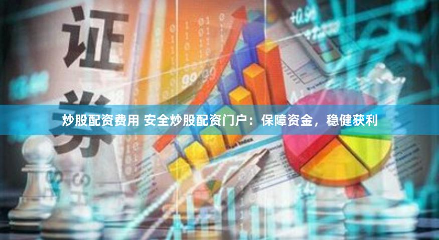 炒股配资费用 安全炒股配资门户：保障资金，稳健获利
