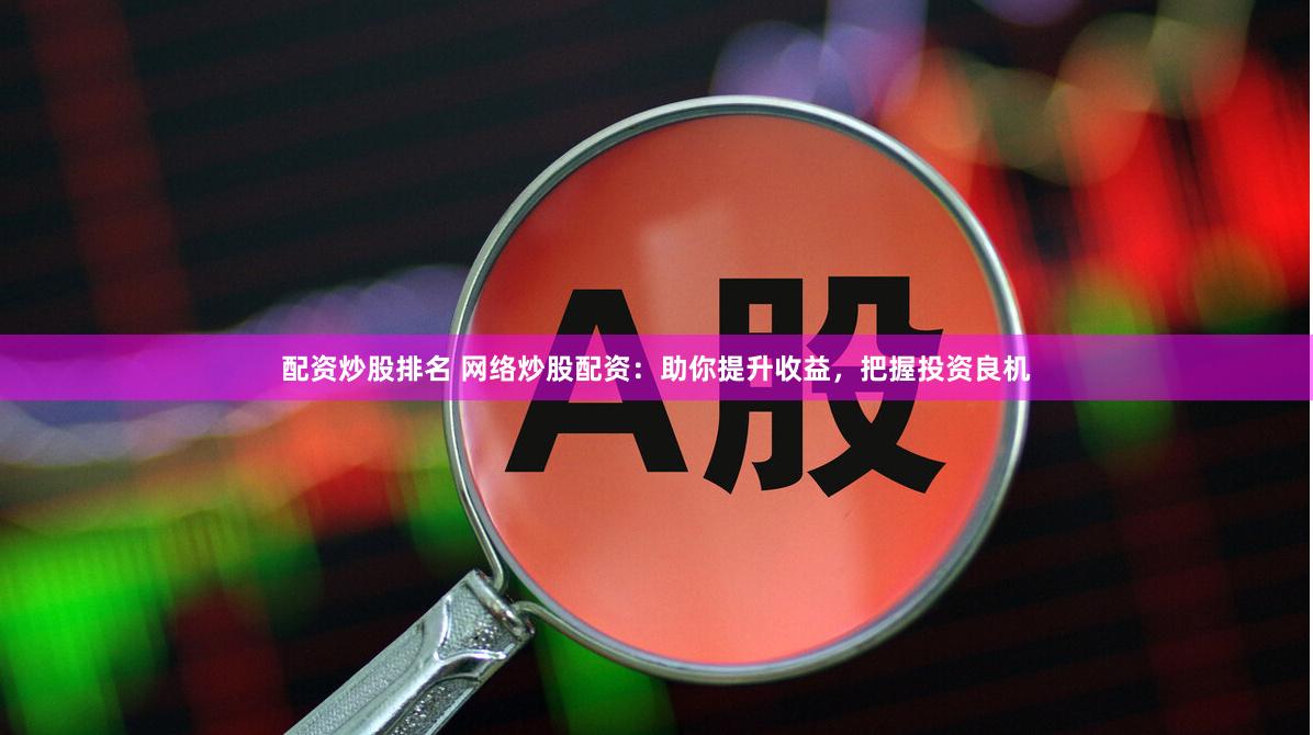 配资炒股排名 网络炒股配资：助你提升收益，把握投资良机
