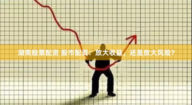 湖南股票配资 股市配资：放大收益，还是放大风险？