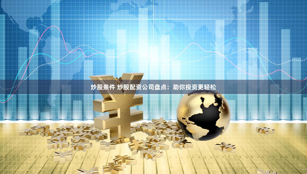 炒股条件 炒股配资公司盘点：助你投资更轻松