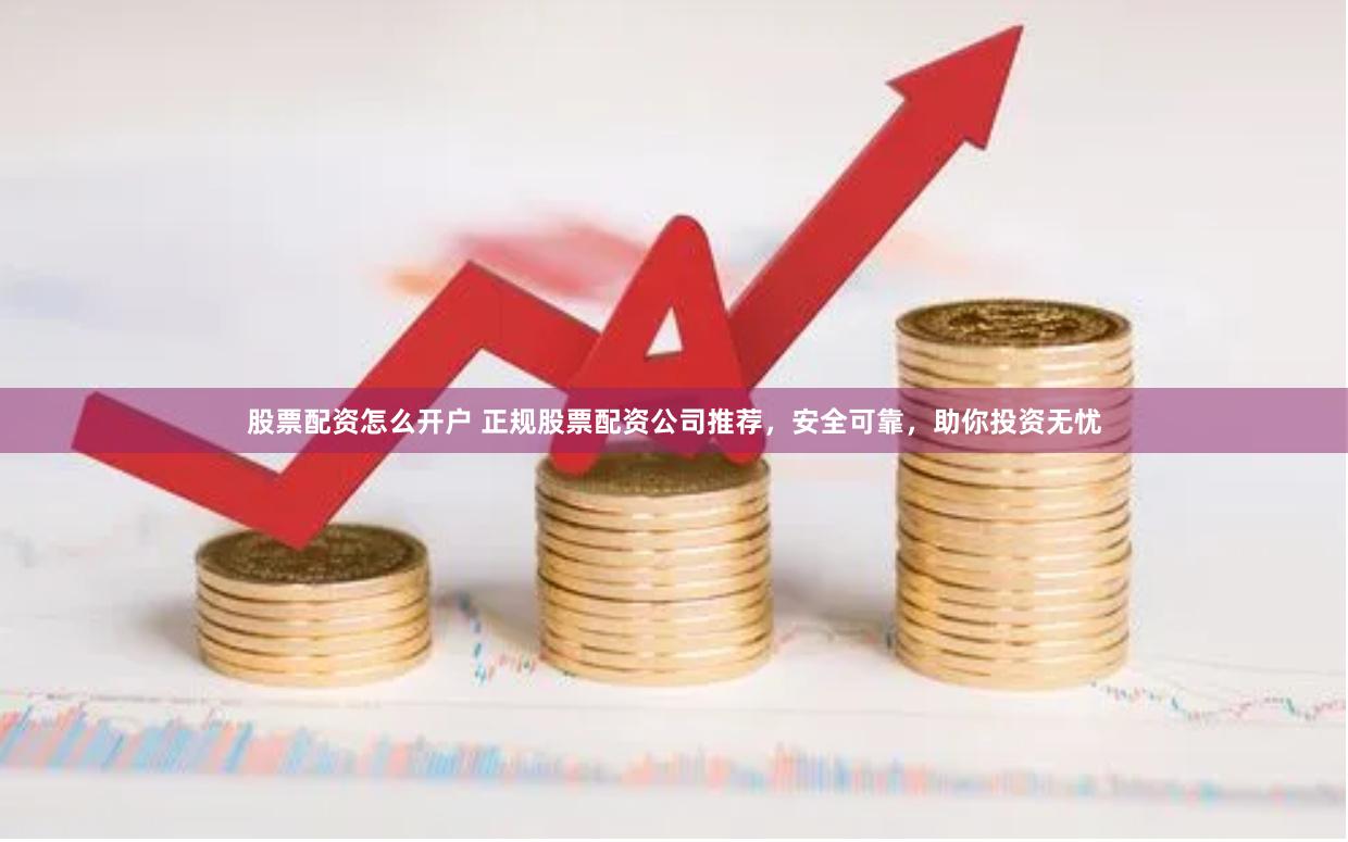 股票配资怎么开户 正规股票配资公司推荐，安全可靠，助你投资无忧