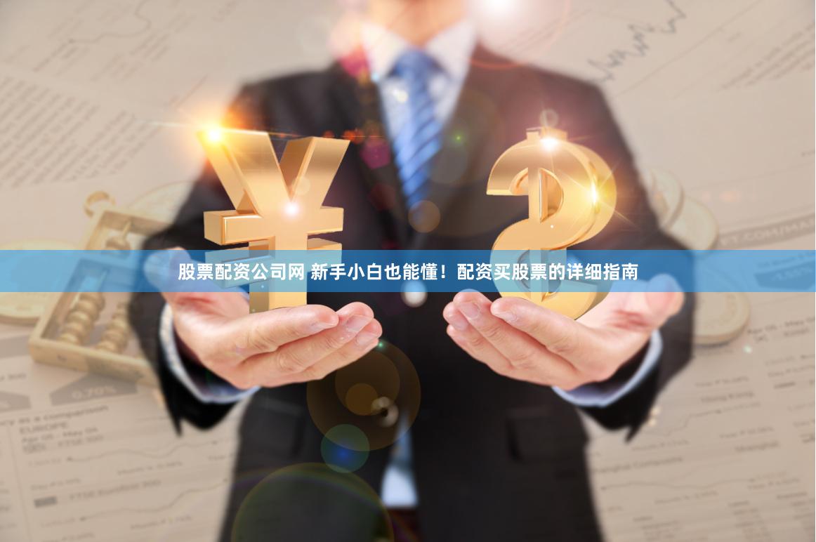 股票配资公司网 新手小白也能懂！配资买股票的详细指南