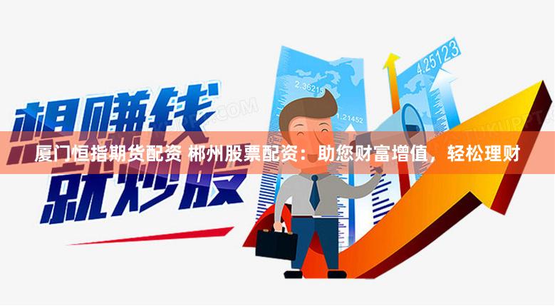 厦门恒指期货配资 郴州股票配资：助您财富增值，轻松理财
