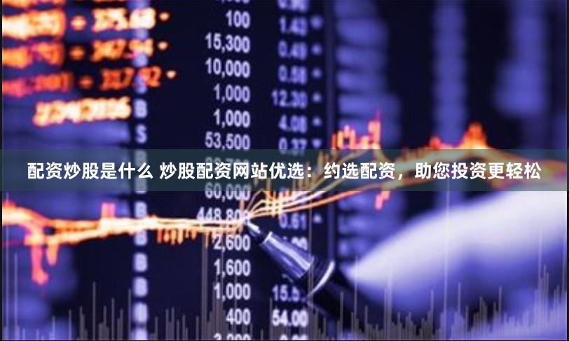 配资炒股是什么 炒股配资网站优选：约选配资，助您投资更轻松