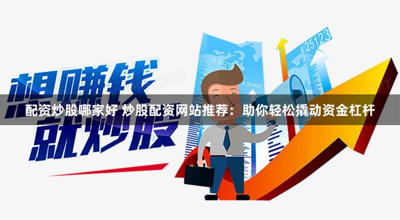 配资炒股哪家好 炒股配资网站推荐：助你轻松撬动资金杠杆