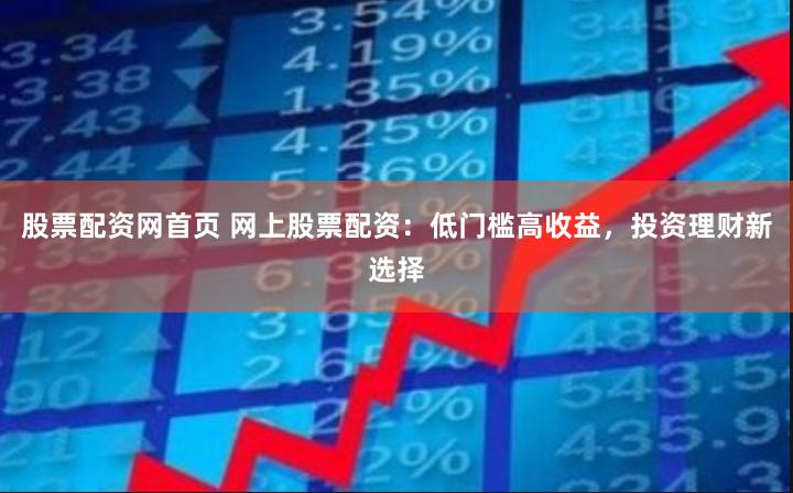 股票配资网首页 网上股票配资：低门槛高收益，投资理财新选择