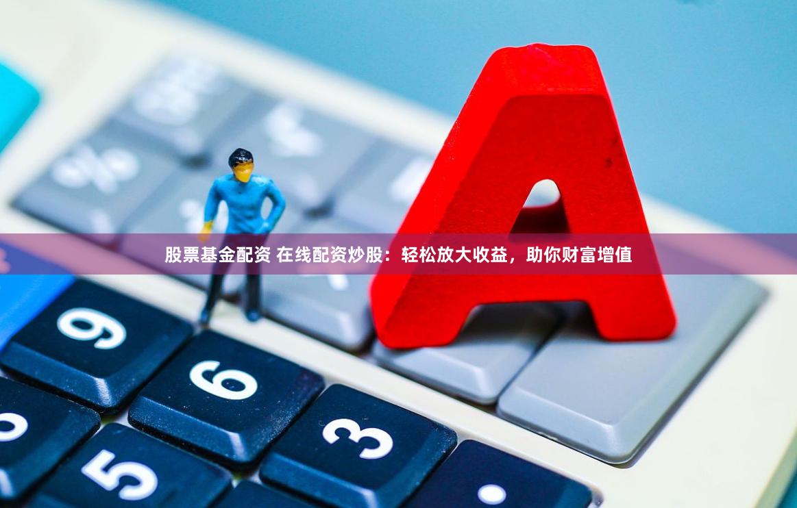 股票基金配资 在线配资炒股：轻松放大收益，助你财富增值