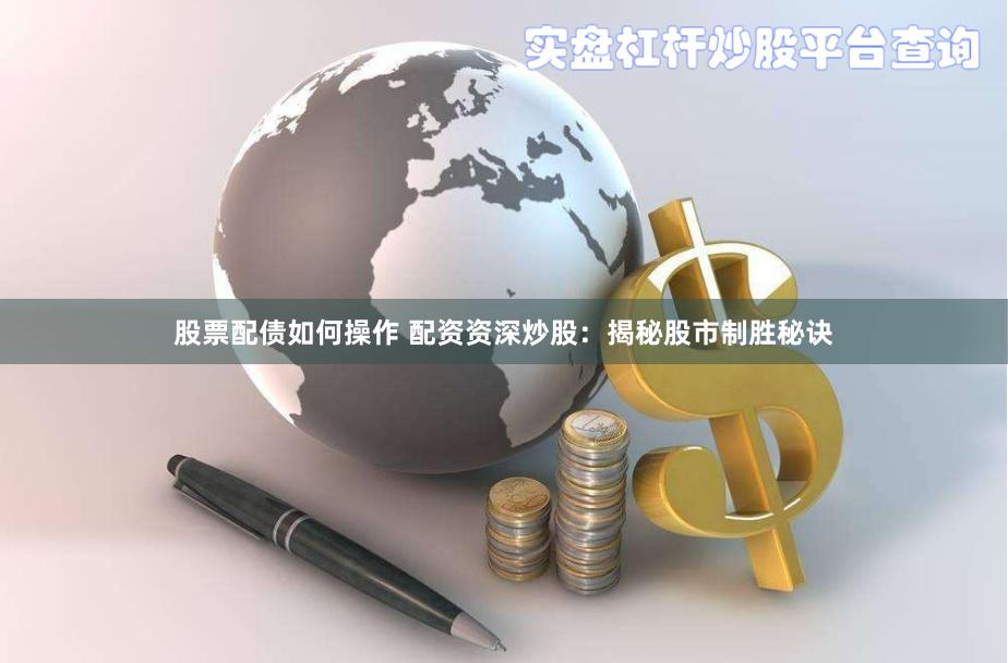 股票配债如何操作 配资资深炒股：揭秘股市制胜秘诀