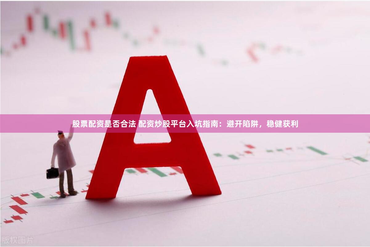 股票配资是否合法 配资炒股平台入坑指南：避开陷阱，稳健获利