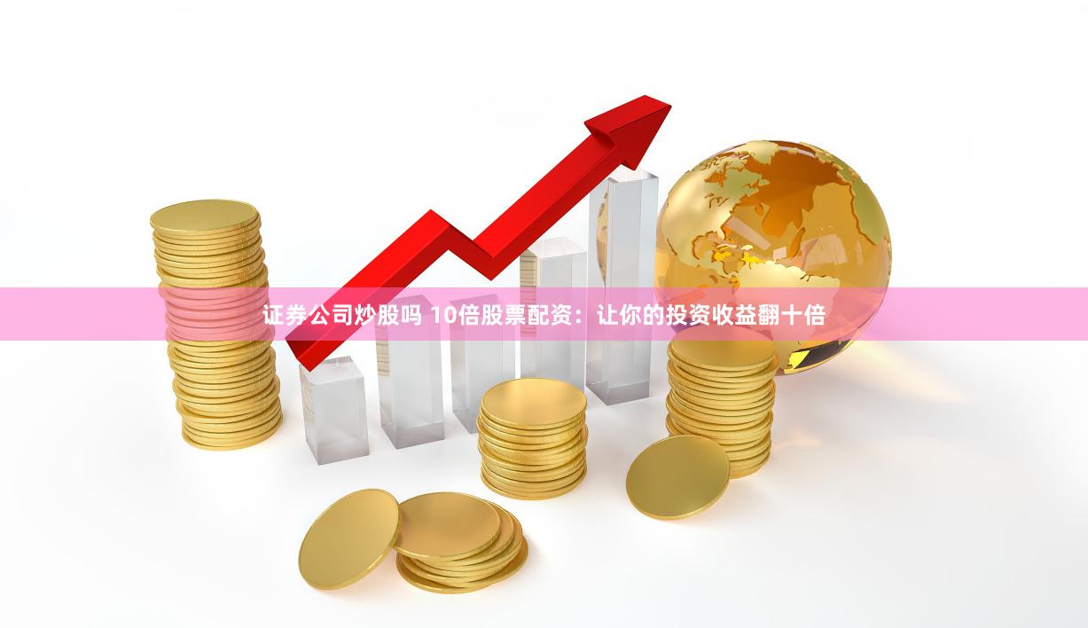证券公司炒股吗 10倍股票配资：让你的投资收益翻十倍