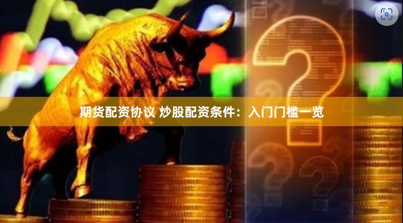 期货配资协议 炒股配资条件：入门门槛一览