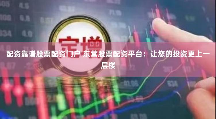 配资靠谱股票配资门户 东营股票配资平台：让您的投资更上一层楼