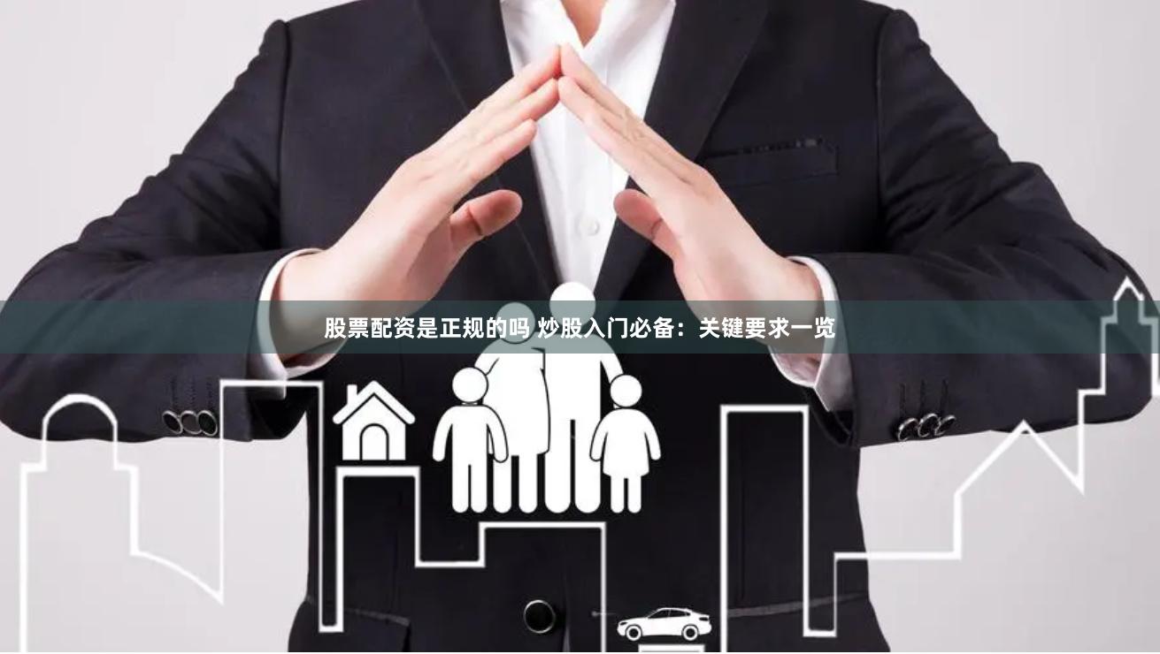 股票配资是正规的吗 炒股入门必备：关键要求一览