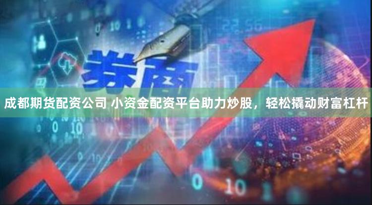 成都期货配资公司 小资金配资平台助力炒股，轻松撬动财富杠杆
