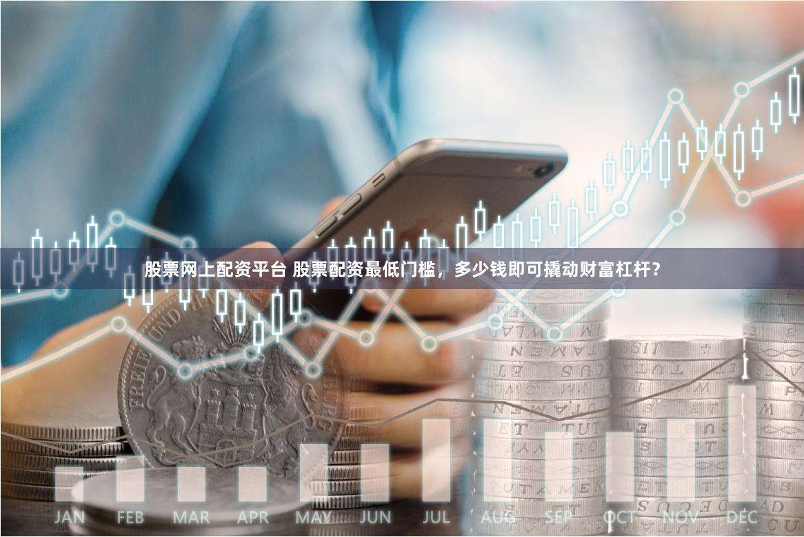 股票网上配资平台 股票配资最低门槛，多少钱即可撬动财富杠杆？