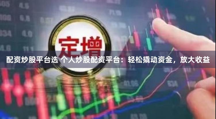 配资炒股平台选 个人炒股配资平台：轻松撬动资金，放大收益