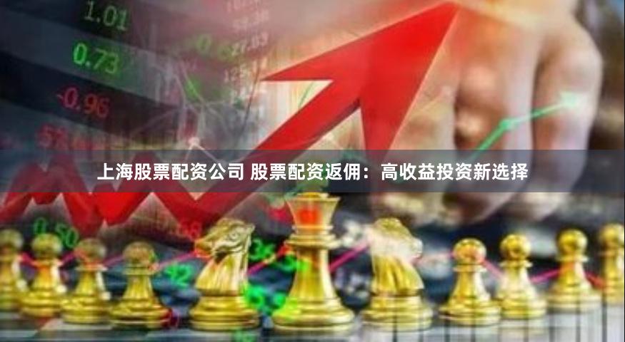 上海股票配资公司 股票配资返佣：高收益投资新选择