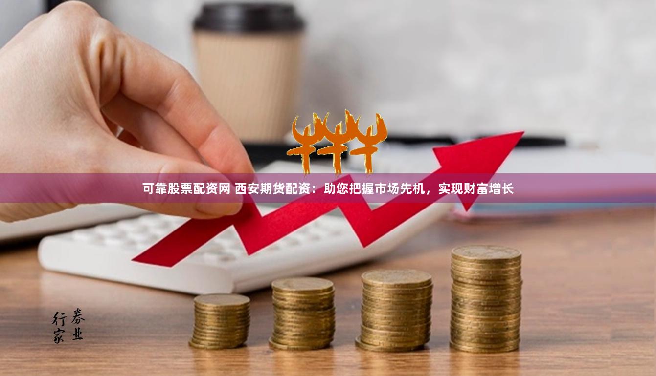 可靠股票配资网 西安期货配资：助您把握市场先机，实现财富增长