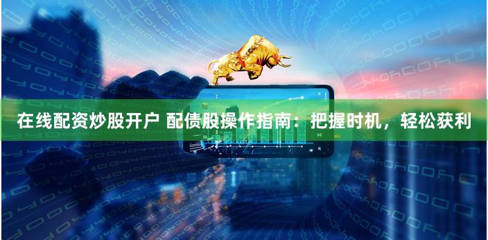 在线配资炒股开户 配债股操作指南：把握时机，轻松获利