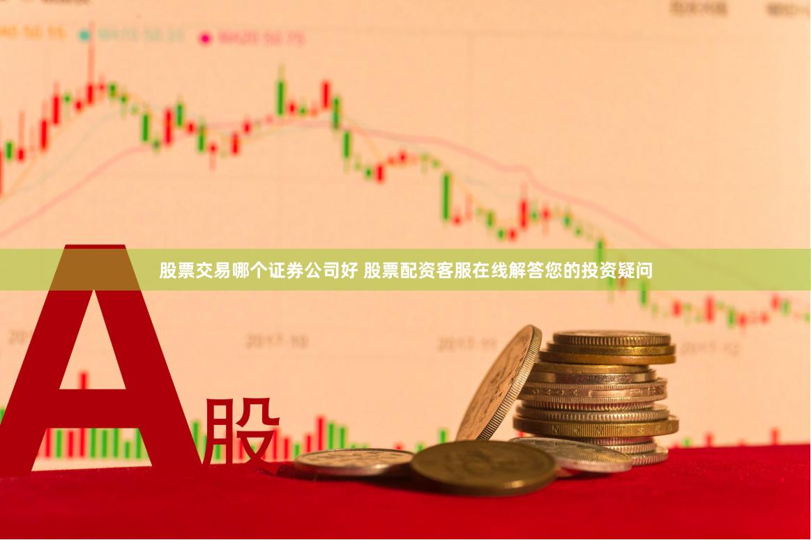 股票交易哪个证券公司好 股票配资客服在线解答您的投资疑问