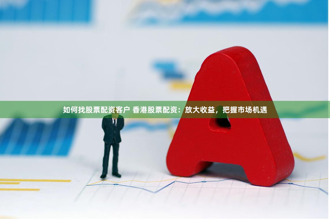 如何找股票配资客户 香港股票配资：放大收益，把握市场机遇